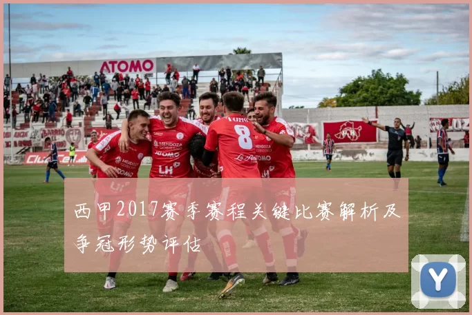 西甲2017赛季赛程关键比赛解析及争冠形势评估