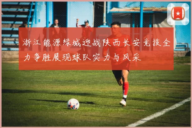 浙江能源绿城迎战陕西长安竞技全力争胜展现球队实力与风采