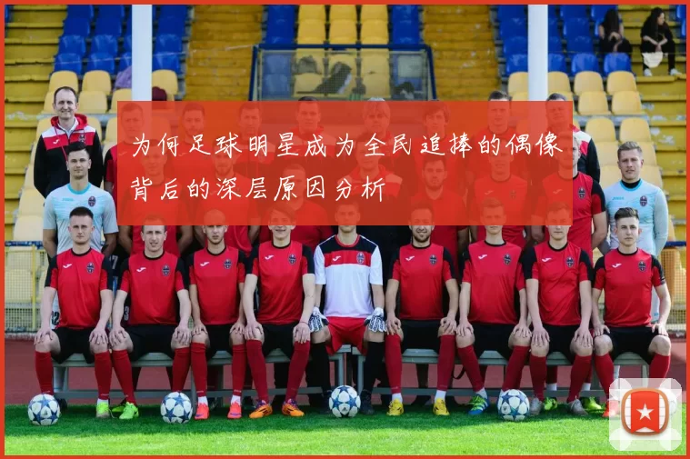 为何足球明星成为全民追捧的偶像背后的深层原因分析