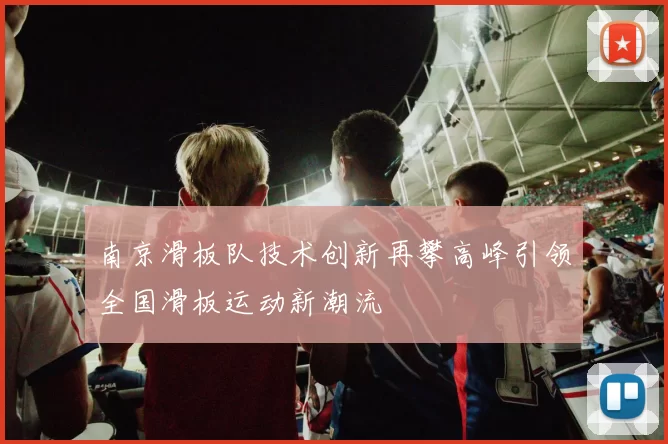 南京滑板队技术创新再攀高峰引领全国滑板运动新潮流