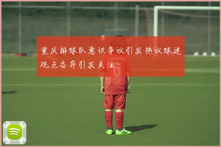 重庆排球队意识争议引发热议球迷观点各异引发关注
