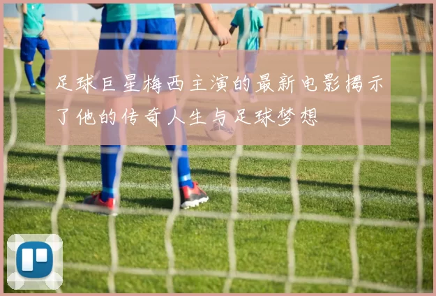 足球巨星梅西主演的最新电影揭示了他的传奇人生与足球梦想