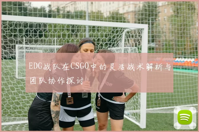 EDG战队在CSGO中的灵活战术解析与团队协作探讨