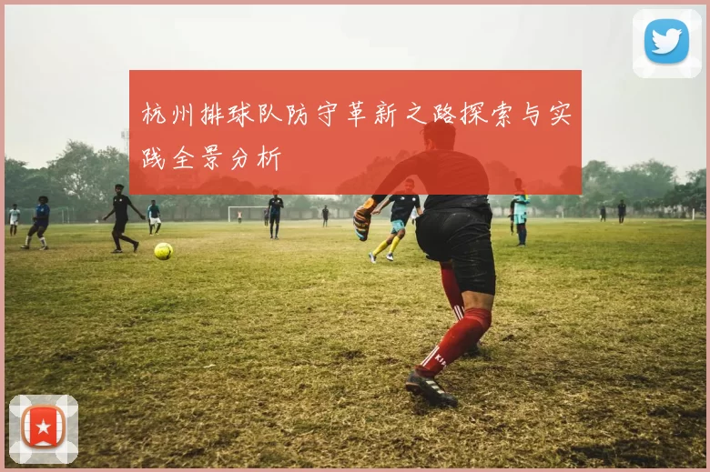 杭州排球队防守革新之路探索与实践全景分析