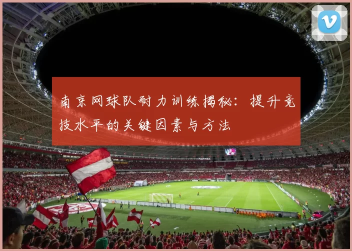 南京网球队耐力训练揭秘：提升竞技水平的关键因素与方法