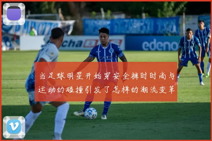 当足球明星开始穿安全裤时时尚与运动的碰撞引发了怎样的潮流变革