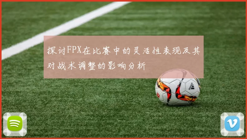 探讨FPX在比赛中的灵活性表现及其对战术调整的影响分析