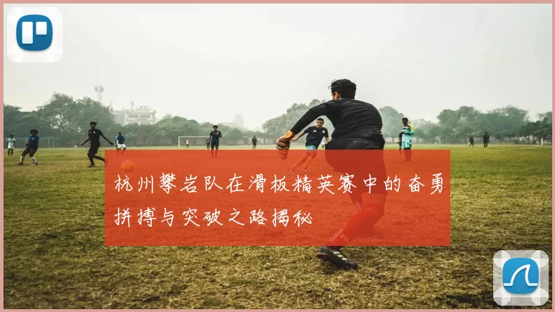 杭州攀岩队在滑板精英赛中的奋勇拼搏与突破之路揭秘