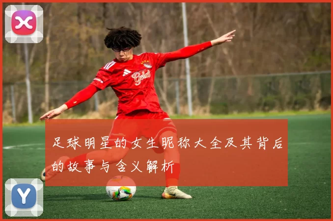 足球明星的女生昵称大全及其背后的故事与含义解析