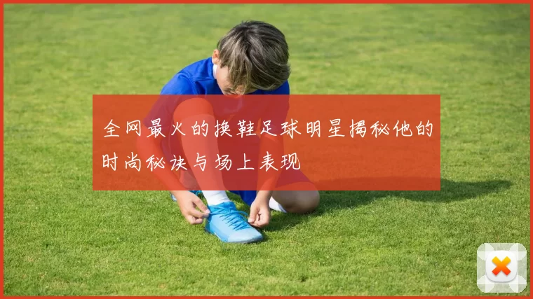 全网最火的换鞋足球明星揭秘他的时尚秘诀与场上表现