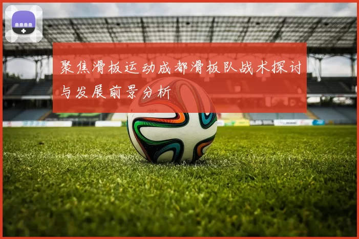 聚焦滑板运动成都滑板队战术探讨与发展前景分析