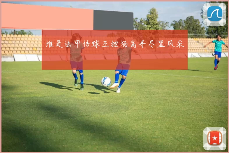 谁是法甲传球王控场高手尽显风采