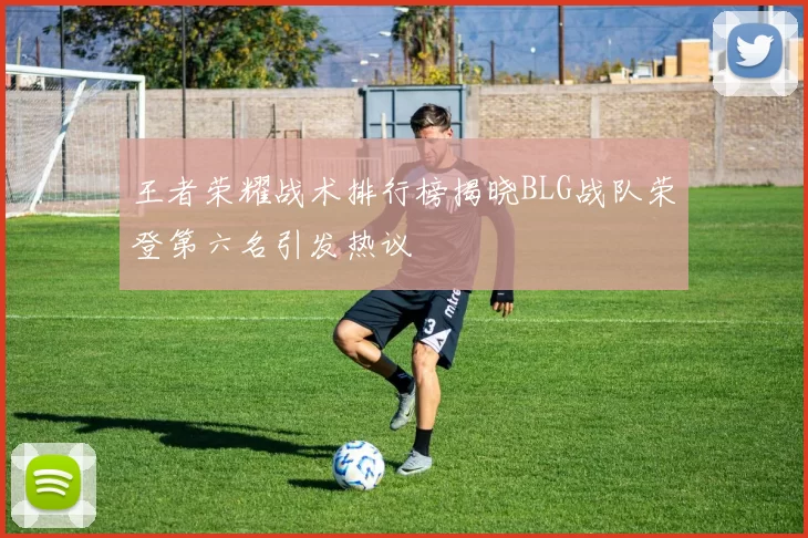 王者荣耀战术排行榜揭晓BLG战队荣登第六名引发热议