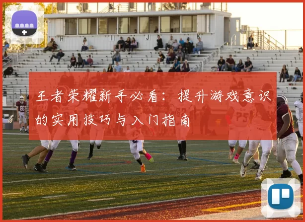 王者荣耀新手必看：提升游戏意识的实用技巧与入门指南