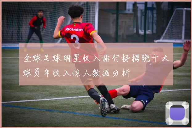 全球足球明星收入排行榜揭晓十大球员年收入惊人数据分析