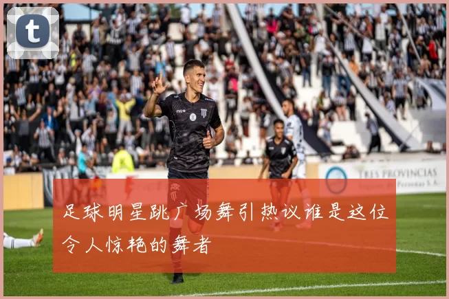 足球明星跳广场舞引热议谁是这位令人惊艳的舞者