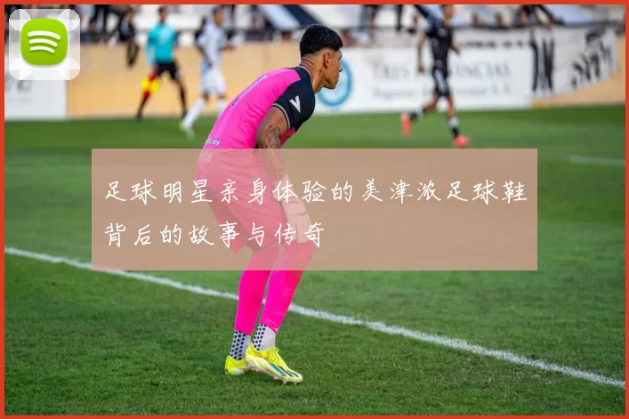足球明星亲身体验的美津浓足球鞋背后的故事与传奇