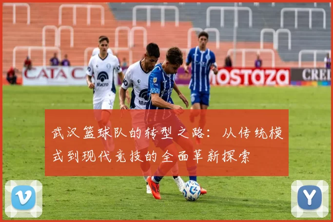 武汉篮球队的转型之路：从传统模式到现代竞技的全面革新探索