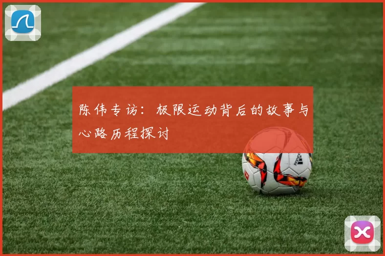 陈伟专访：极限运动背后的故事与心路历程探讨