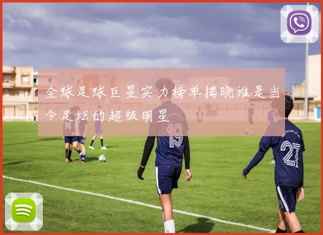 全球足球巨星实力榜单揭晓谁是当今足坛的超级明星