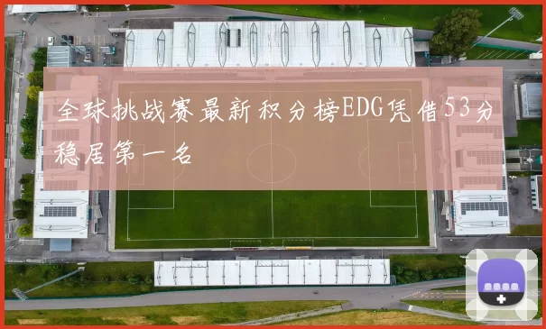 全球挑战赛最新积分榜EDG凭借53分稳居第一名