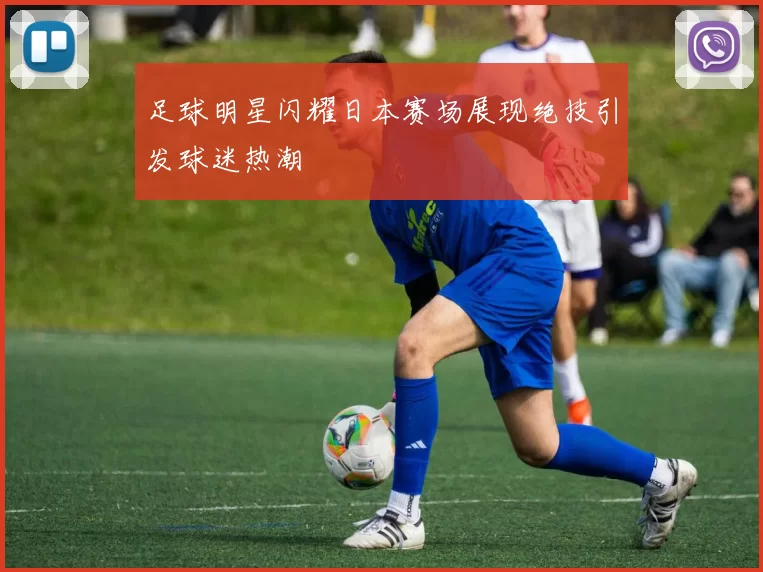 足球明星闪耀日本赛场展现绝技引发球迷热潮