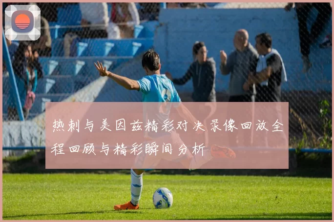热刺与美因兹精彩对决录像回放全程回顾与精彩瞬间分析