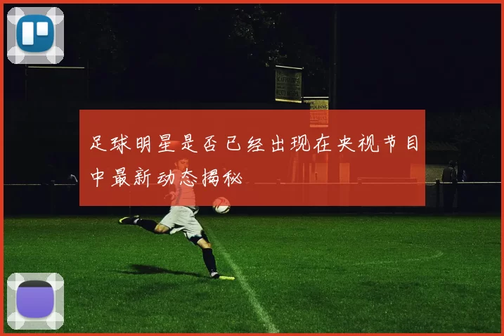 足球明星是否已经出现在央视节目中最新动态揭秘