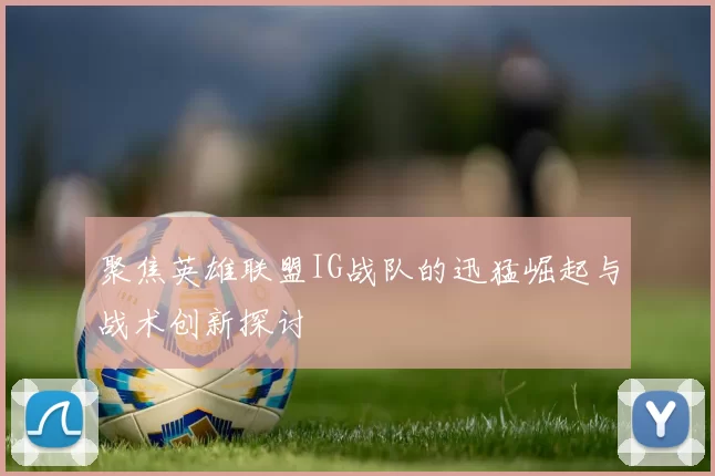 聚焦英雄联盟IG战队的迅猛崛起与战术创新探讨