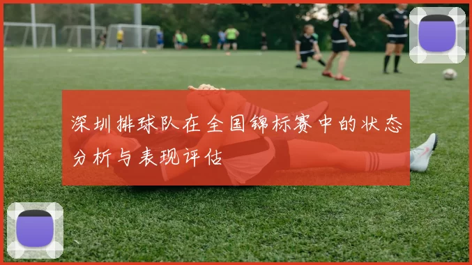 深圳排球队在全国锦标赛中的状态分析与表现评估