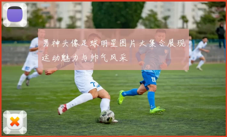男神头像足球明星图片大集合展现运动魅力与帅气风采