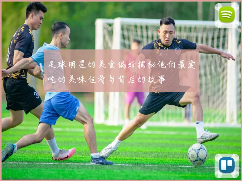足球明星的美食偏好揭秘他们最爱吃的美味佳肴与背后的故事