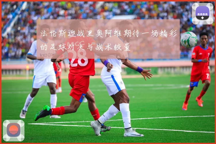 法伦斯迎战里奥阿维期待一场精彩的足球对决与战术较量