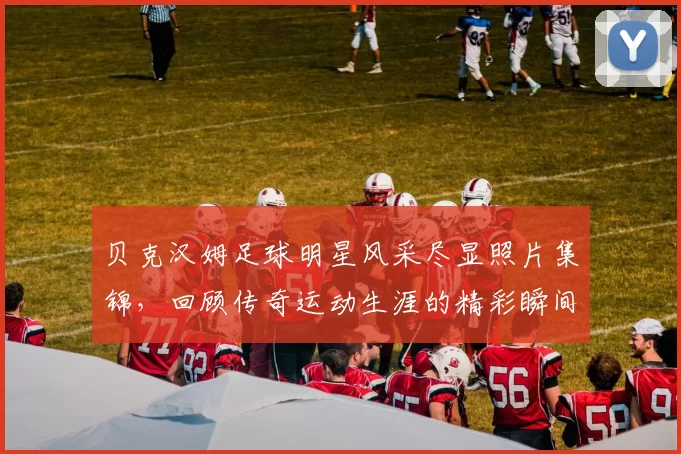 贝克汉姆足球明星风采尽显照片集锦，回顾传奇运动生涯的精彩瞬间