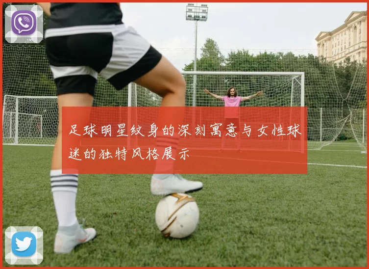 足球明星纹身的深刻寓意与女性球迷的独特风格展示