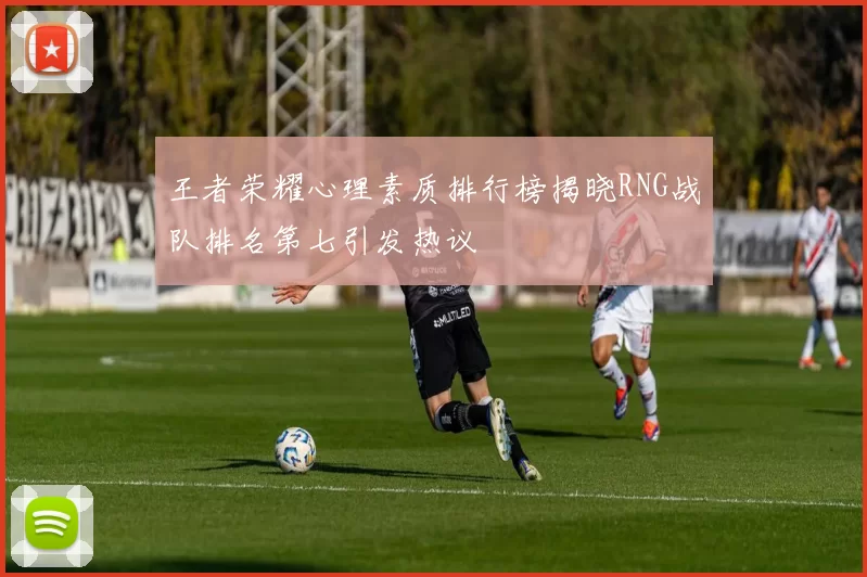 王者荣耀心理素质排行榜揭晓RNG战队排名第七引发热议