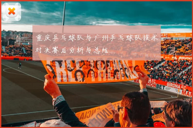 重庆乒乓球队与广州乒乓球队技术对决赛后分析与总结