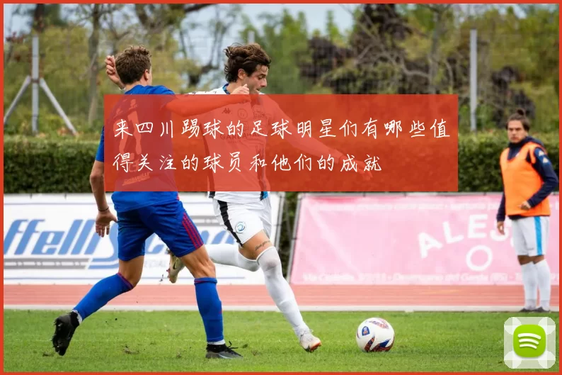 来四川踢球的足球明星们有哪些值得关注的球员和他们的成就