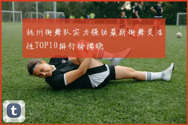 杭州街舞队实力强劲最新街舞灵活性TOP10排行榜揭晓