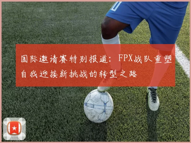 国际邀请赛特别报道：FPX战队重塑自我迎接新挑战的转型之路