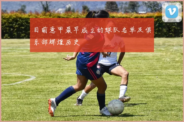 目前意甲最早成立的球队名单及俱乐部辉煌历史