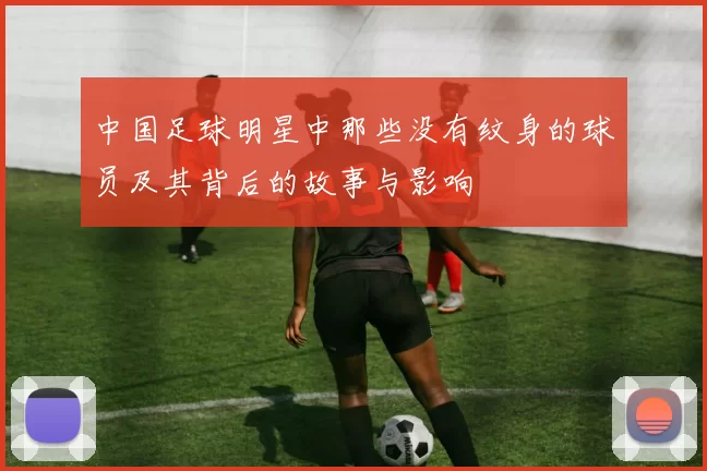 中国足球明星中那些没有纹身的球员及其背后的故事与影响