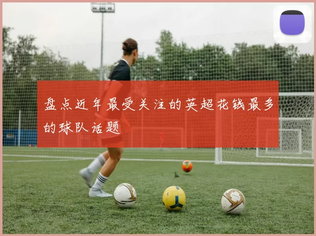 盘点近年最受关注的英超花钱最多的球队话题