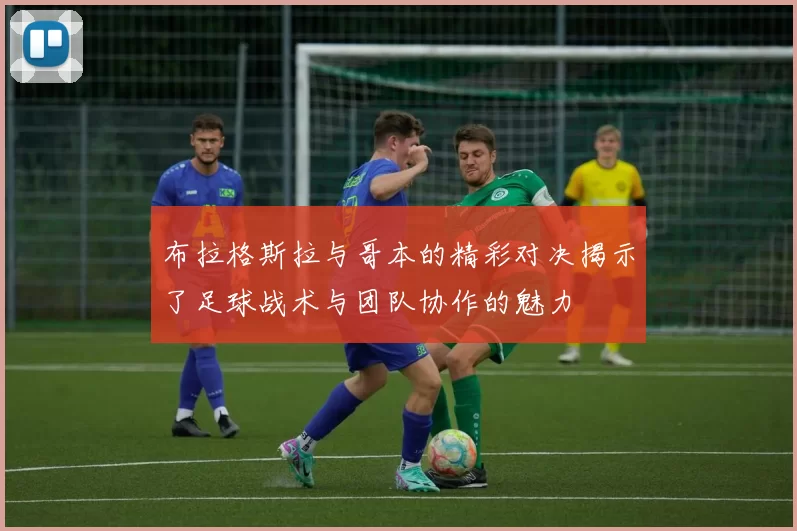 布拉格斯拉与哥本的精彩对决揭示了足球战术与团队协作的魅力
