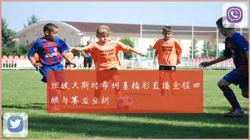 坦坡夫斯对希姆基精彩直播全程回顾与赛后分析