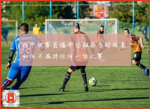 西甲联赛直播平台推荐与时间表：如何不漏掉任何一场比赛