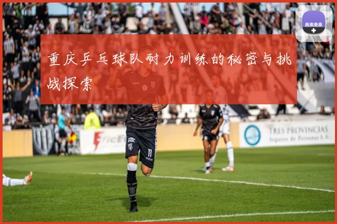 重庆乒乓球队耐力训练的秘密与挑战探索
