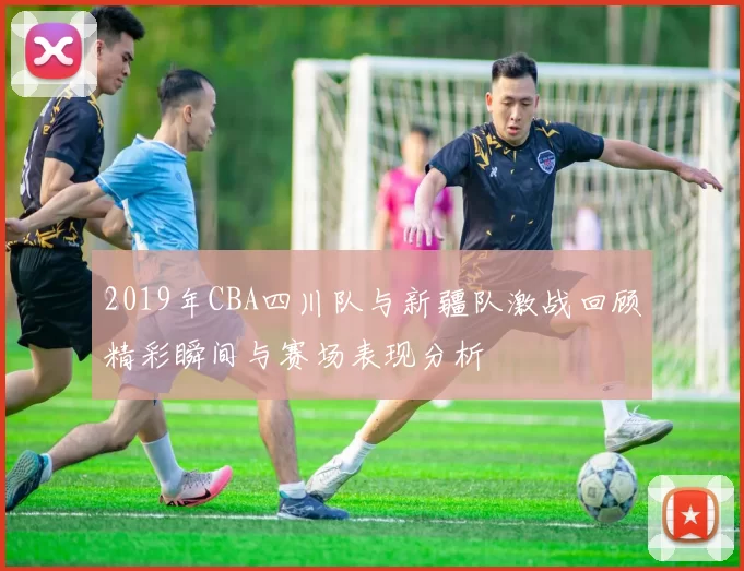 2019年CBA四川队与新疆队激战回顾精彩瞬间与赛场表现分析