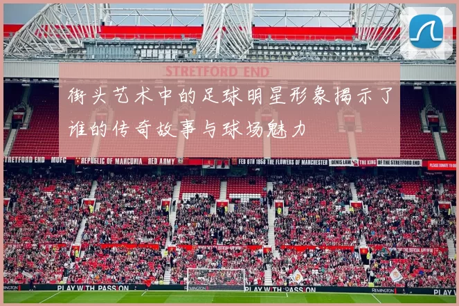 街头艺术中的足球明星形象揭示了谁的传奇故事与球场魅力