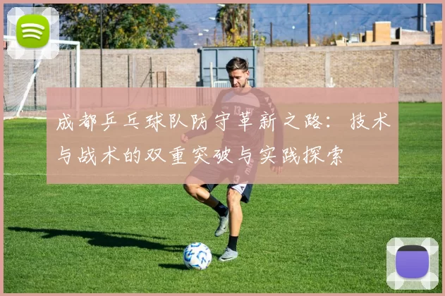 成都乒乓球队防守革新之路：技术与战术的双重突破与实践探索